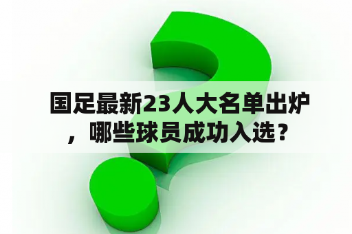  国足最新23人大名单出炉，哪些球员成功入选？