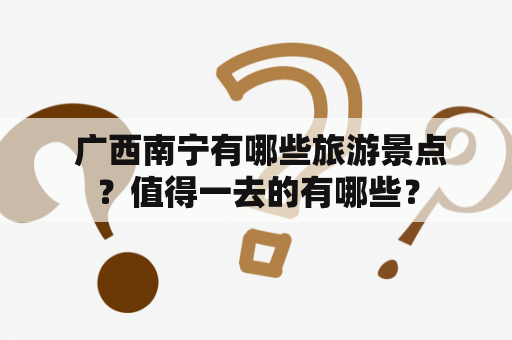  广西南宁有哪些旅游景点？值得一去的有哪些？