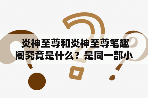  炎神至尊和炎神至尊笔趣阁究竟是什么？是同一部小说还是不同版本？炎神至尊是一部经典的玄幻小说，故事内容紧凑生动，情节跌宕起伏，深受读者喜爱。这部小说以主人公叶辰为中心展开，叙述了他在成长过程中的艰辛与锻炼，最终成为炎神至尊，披荆斩棘的故事。炎神至尊这部小说已经被改编成了电视剧，深受观众喜爱。