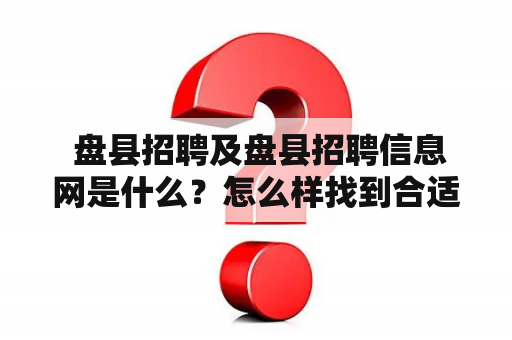  盘县招聘及盘县招聘信息网是什么？怎么样找到合适的工作？