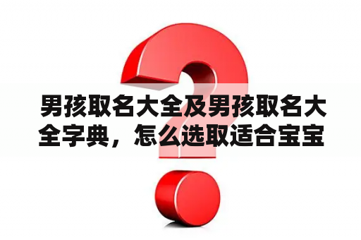  男孩取名大全及男孩取名大全字典，怎么选取适合宝宝的好名字？