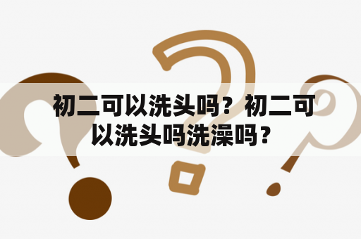  初二可以洗头吗？初二可以洗头吗洗澡吗？