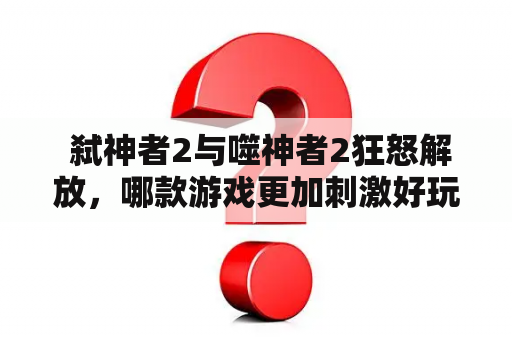  弑神者2与噬神者2狂怒解放，哪款游戏更加刺激好玩？