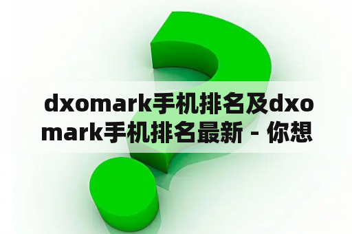  dxomark手机排名及dxomark手机排名最新 - 你想了解最新的手机摄影排名吗？