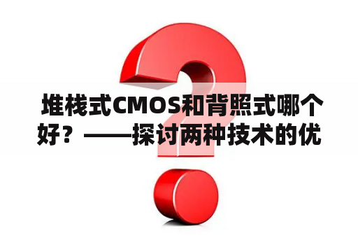  堆栈式CMOS和背照式哪个好？——探讨两种技术的优劣势