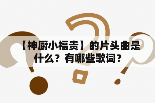  【神厨小福贵】的片头曲是什么？有哪些歌词？