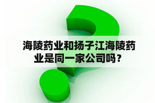  海陵药业和扬子江海陵药业是同一家公司吗？