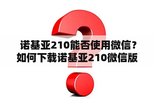  诺基亚210能否使用微信？如何下载诺基亚210微信版？