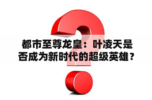  都市至尊龙皇：叶凌天是否成为新时代的超级英雄？