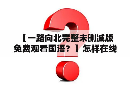  【一路向北完整未删减版免费观看国语？】怎样在线观看一路向北完整未删减版免费？哪里可以免费观看一路向北完整未删减版国语？