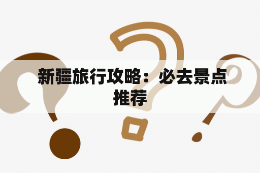  新疆旅行攻略：必去景点推荐