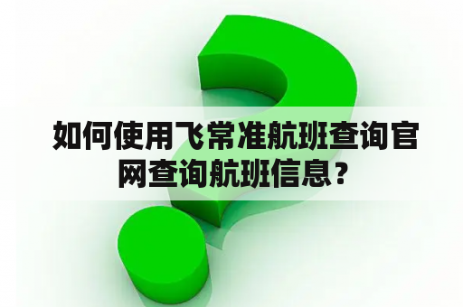  如何使用飞常准航班查询官网查询航班信息？