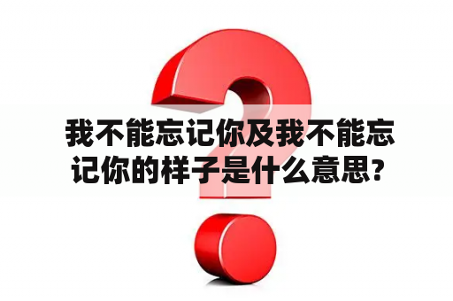  我不能忘记你及我不能忘记你的样子是什么意思?