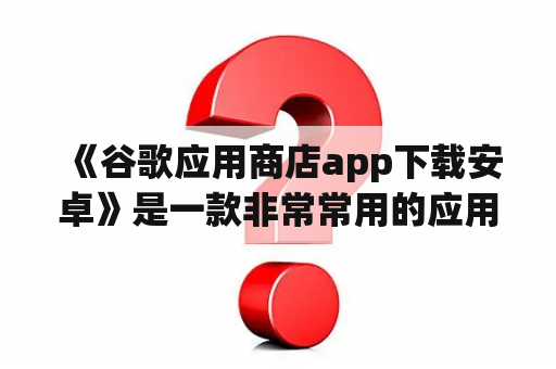  《谷歌应用商店app下载安卓》是一款非常常用的应用下载平台，用户可以在这个平台上下载各种类型的应用程序。下面我们就来介绍一下如何下载《谷歌应用商店app下载及谷歌应用商店app下载 安卓》。