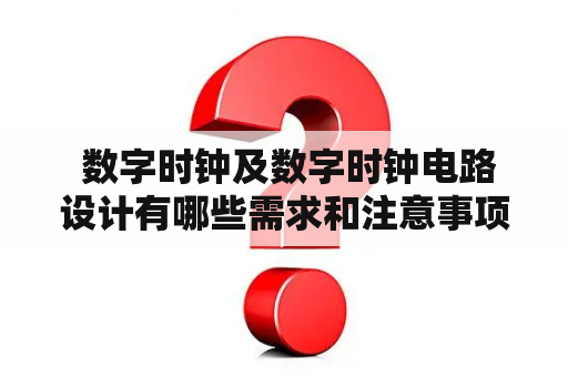  数字时钟及数字时钟电路设计有哪些需求和注意事项？