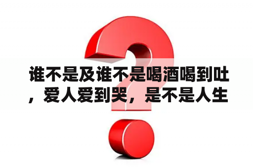  谁不是及谁不是喝酒喝到吐，爱人爱到哭，是不是人生都得经过这些磨练？