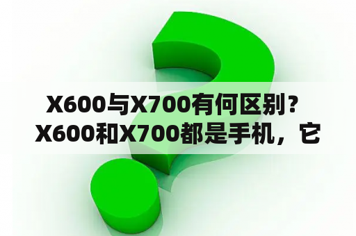  X600与X700有何区别？ X600和X700都是手机，它们都属于中国电子公司G'FIVE的产品线。然而，这两款手机之间存在一些显著的区别。