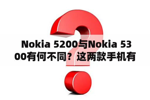  Nokia 5200与Nokia 5300有何不同？这两款手机有哪些相似之处？