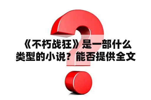  《不朽战狂》是一部什么类型的小说？能否提供全文阅读资源？