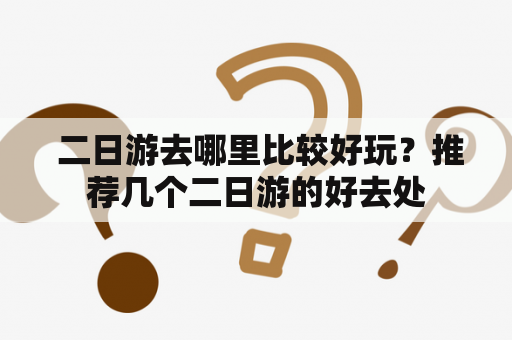  二日游去哪里比较好玩？推荐几个二日游的好去处