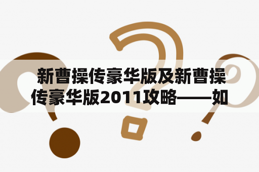  新曹操传豪华版及新曹操传豪华版2011攻略——如何在游戏中成为一代霸主？