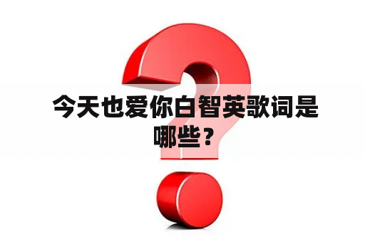  今天也爱你白智英歌词是哪些？