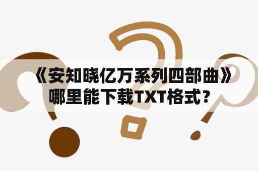  《安知晓亿万系列四部曲》哪里能下载TXT格式？