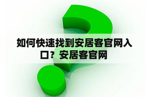  如何快速找到安居客官网入口？安居客官网