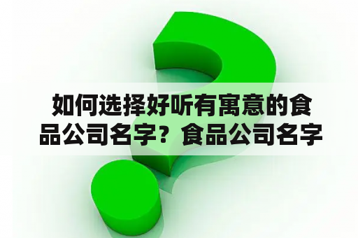  如何选择好听有寓意的食品公司名字？食品公司名字大全及食品公司名字大全好听有寓意