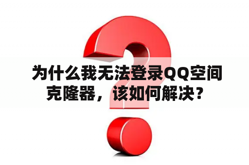  为什么我无法登录QQ空间克隆器，该如何解决？