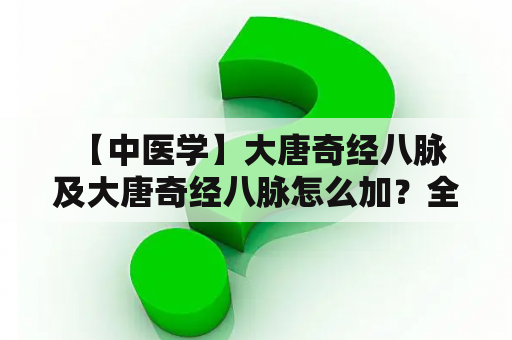  【中医学】大唐奇经八脉及大唐奇经八脉怎么加？全面解析