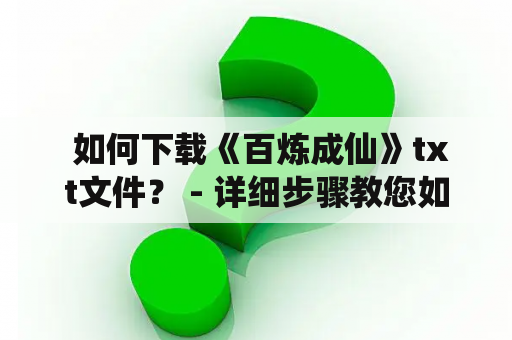  如何下载《百炼成仙》txt文件？ - 详细步骤教您如何获取电子版小说！