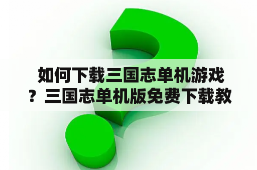  如何下载三国志单机游戏？三国志单机版免费下载教程