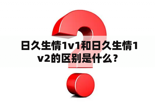  日久生情1v1和日久生情1v2的区别是什么？