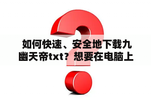  如何快速、安全地下载九幽天帝txt？想要在电脑上安静阅读九幽天帝的故事吗？但是在网络上搜索并下载txt文件可能会存在一些风险，如下载病毒、侵犯版权等等。那么该如何快速、安全地下载九幽天帝的txt版本呢？