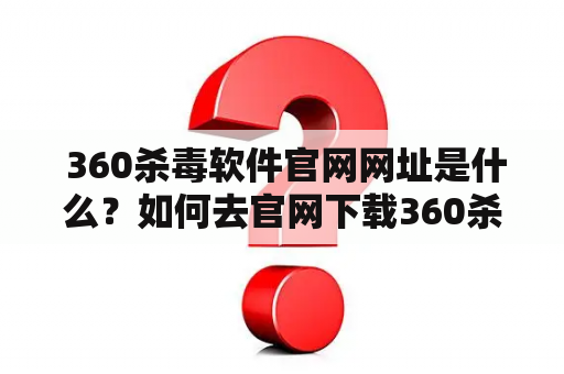  360杀毒软件官网网址是什么？如何去官网下载360杀毒软件？