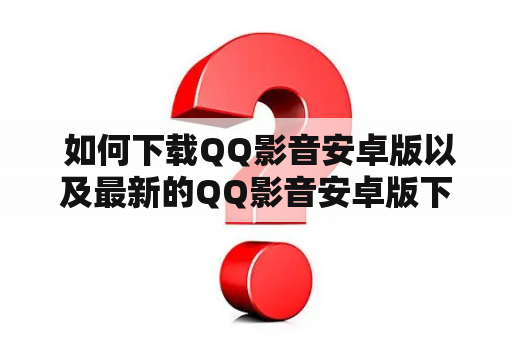  如何下载QQ影音安卓版以及最新的QQ影音安卓版下载地址？