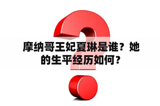  摩纳哥王妃夏琳是谁？她的生平经历如何？