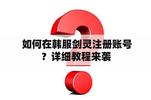  如何在韩服剑灵注册账号？详细教程来袭