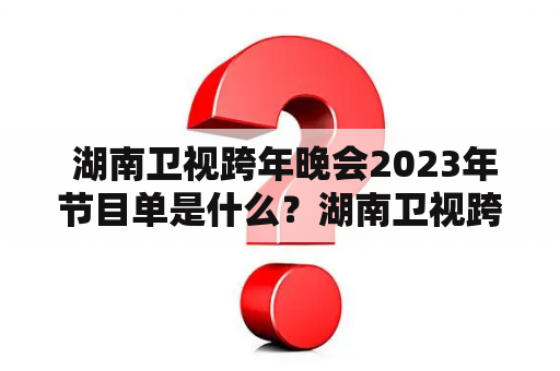  湖南卫视跨年晚会2023年节目单是什么？湖南卫视跨年晚会2023年、节目单