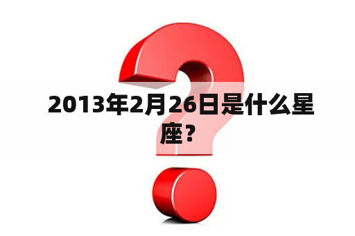  2013年2月26日是什么星座？