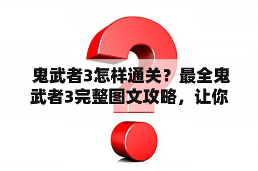  鬼武者3怎样通关？最全鬼武者3完整图文攻略，让你成为鬼武者！