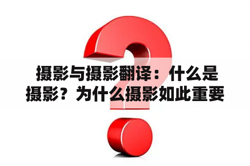  摄影与摄影翻译：什么是摄影？为什么摄影如此重要？