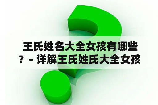  王氏姓名大全女孩有哪些？- 详解王氏姓氏大全女孩中的精华信息