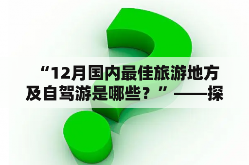  “12月国内最佳旅游地方及自驾游是哪些？”——探索冬日中的旅游胜地