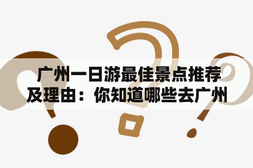  广州一日游最佳景点推荐及理由：你知道哪些去广州一日游最好的景点吗？