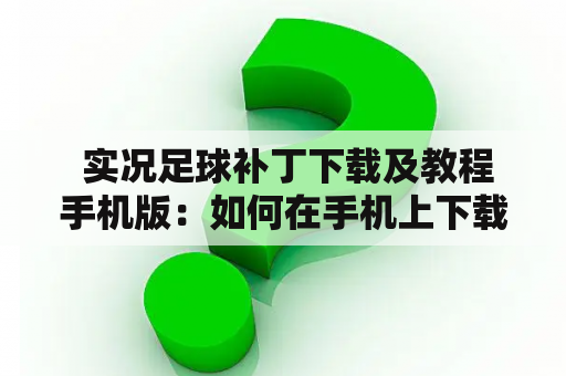  实况足球补丁下载及教程手机版：如何在手机上下载和安装实况足球补丁？