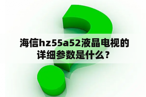  海信hz55a52液晶电视的详细参数是什么？