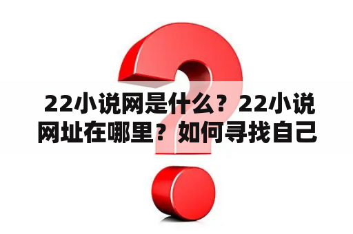  22小说网是什么？22小说网址在哪里？如何寻找自己喜欢的小说？怎么注册22小说网账号？为什么选择22小说网阅读小说？（TAGS:22小说网、小说阅读、注册、网址、选择）