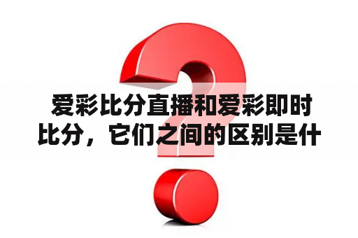  爱彩比分直播和爱彩即时比分，它们之间的区别是什么？